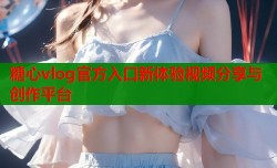 糖心vlog官方入口新体验视频分享与创作平台