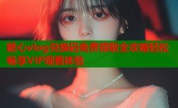 糖心vlog兑换码免费领取全攻略轻松畅享VIP观看体验