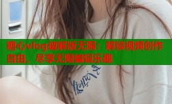 糖心vlog破解版无限：解锁视频创作自由，尽享无限编辑乐趣