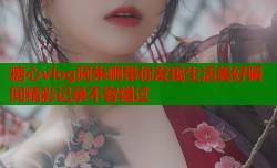 糖心vlog阿朱啊带你发现生活美好瞬间精彩记录不容错过