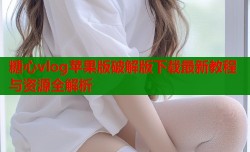 糖心vlog苹果版破解版下载最新教程与资源全解析