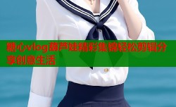 糖心vlog葫芦娃精彩集锦轻松剪辑分享创意生活