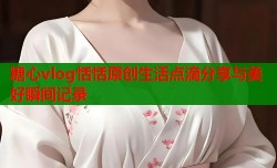 糖心vlog恬恬原创生活点滴分享与美好瞬间记录