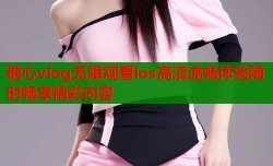 糖心vlog无限观看ios高清流畅体验随时畅享精彩内容