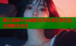 糖心姐姐vlog精彩日常分享记录生活点滴吸引关注