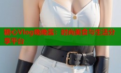 糖心Vlog晚晚酱：时尚美食与生活分享平台