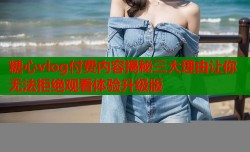 糖心vlog付费内容揭秘三大理由让你无法拒绝观看体验升级版