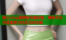糖心vlog视频账号被封禁，揭秘平台内容监管与社区互动功能
