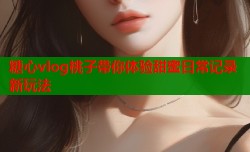 糖心vlog桃子带你体验甜蜜日常记录新玩法