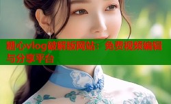 糖心vlog破解版网站：免费视频编辑与分享平台