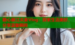 糖心丽江夫妻Vlog：探索生活美好，分享温馨瞬间
