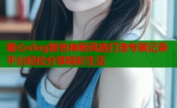 糖心vlog粉色神秘风格打造专属记录平台轻松分享精彩生活