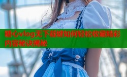 糖心vlog无下载键如何轻松收藏精彩内容秘诀揭秘