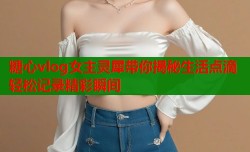 糖心vlog女主灵犀带你揭秘生活点滴轻松记录精彩瞬间