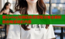 糖心vlog兑换码免费领取攻略全解析助你畅享精彩内容