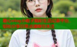 糖心vlog小桃子精彩生活记录平台，轻松分享日常点滴吸引关注