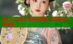 糖心vlog桃心茶精选推荐 手摇茶饮必喝指南