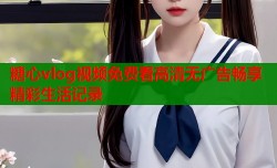 糖心vlog视频免费看高清无广告畅享精彩生活记录