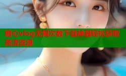 糖心vlog无限次数下载神器轻松获取高清资源