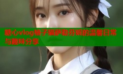 糖心vlog柚子猫萨勒芬妮的温馨日常与趣味分享