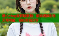 糖心vlog破解版最新：解锁视频创作无限可能，轻松剪辑分享