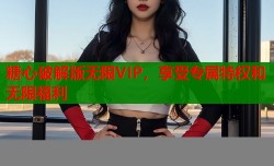 糖心破解版无限VIP，享受专属特权和无限福利