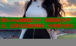 糖心vlog晚晚酱七夕：短视频社交平台，记录生活美好瞬间，分享爱与欢乐