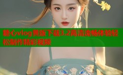 糖心vlog黄版下载3.2高清流畅体验轻松制作精彩视频