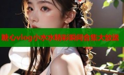 糖心vlog小水水精彩瞬间合集大放送