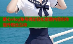 糖心vlog账号绑定轻松管理内容创作提升粉丝互动