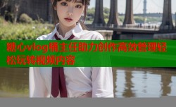 糖心vlog桶主任助力创作高效管理轻松玩转视频内容