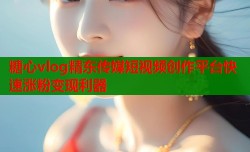 糖心vlog精东传媒短视频创作平台快速涨粉变现利器