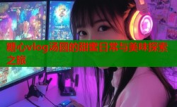 糖心vlog汤圆的甜蜜日常与美味探索之旅