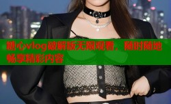糖心vlog破解版无限观看，随时随地畅享精彩内容