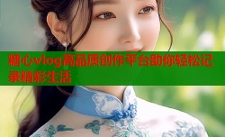 糖心vlog高品质创作平台助你轻松记录精彩生活