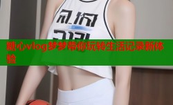 糖心vlog梦梦带你玩转生活记录新体验