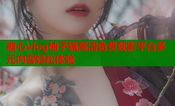 糖心vlog柚子猫高清免费观影平台多元内容轻松体验