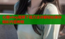 心糖vlog视频下载方法详解轻松保存精彩内容教程