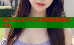 糖心vlog成人生活分享与趣味探索全纪录