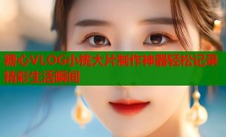 糖心VLOG小桃大片制作神器轻松记录精彩生活瞬间
