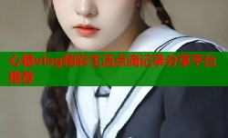 心糖vlog精彩生活点滴记录分享平台推荐