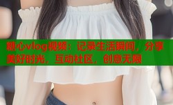 糖心vlog视频：记录生活瞬间，分享美好时光，互动社区，创意无限