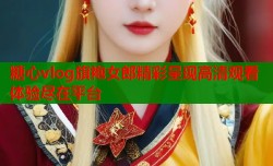 糖心vlog旗袍女郎精彩呈现高清观看体验尽在平台