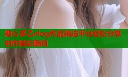 糖心多乙vlog作品精选平台轻松分享创作精彩瞬间