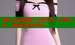 糖心vlog晚晚酱：记录生活，分享快乐，视频社区互动平台