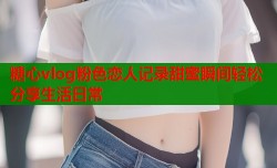 糖心vlog粉色恋人记录甜蜜瞬间轻松分享生活日常