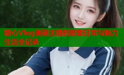 糖心Vlog美丽主播的甜蜜日常与魅力生活全记录