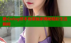 糖心vlog桥本有菜独家揭秘精彩生活瞬间