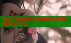 糖心vlog旅行意义深度解读记录精彩瞬间轻松分享