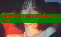 私汤邂逅多乙糖心感受温暖与美好生活Vlog